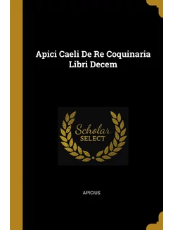 Apici Caeli De Re Coquinaria Libri De