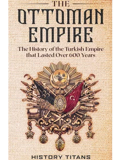 The Ottoman Empire. The History of the Turkish Empir