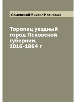 Торопец уездный город Псковской губернии. 1016-1864 г