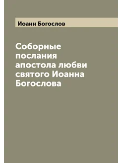 Соборные послания апостола любви святого Иоанна Бого