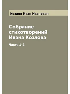 Собрание стихотворений Ивана Козлова. Часть 1-2