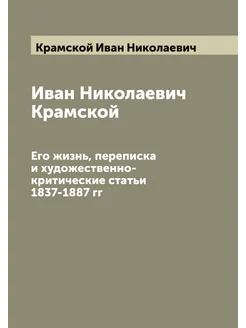 Иван Николаевич Крамской. Его жизнь, переписка и худ