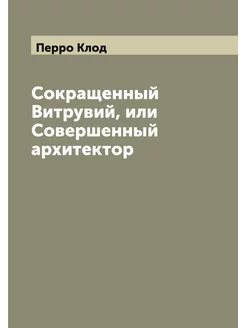 Сокращенный Витрувий, или Совершенный архитектор