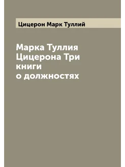 Марка Туллия Цицерона Три книги о должностях