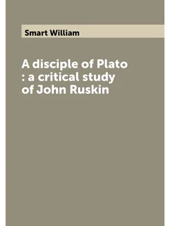 A disciple of Plato a critical study of John Ruskin