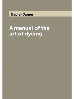 A manual of the art of dyeing