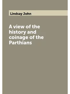 A view of the history and coinage of the Parthians