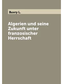 Algerien und seine Zukunft unter franzosischer Herrs