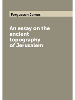 An essay on the ancient topography of Jerusalem