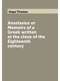 Anastasius or Memoirs of a Greek written at the clos