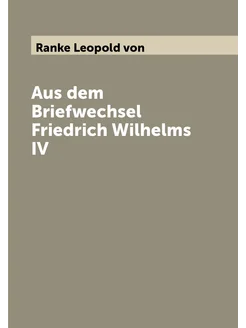 Aus dem Briefwechsel Friedrich Wilhelms IV