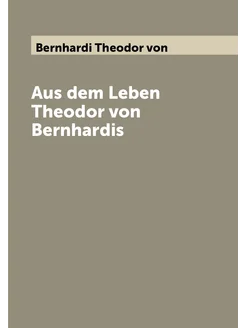 Aus dem Leben Theodor von Bernhardis