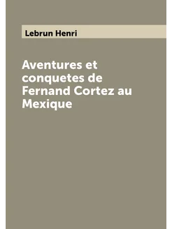 Aventures et conquetes de Fernand Cortez au Mexique