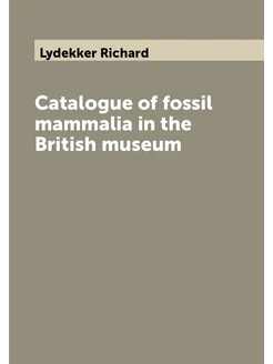 Catalogue of fossil mammalia in the British museum