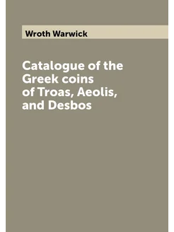 Catalogue of the Greek coins of Troas, Aeolis, and D