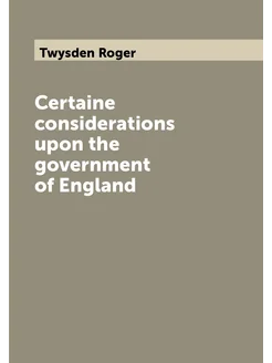 Certaine considerations upon the government of England