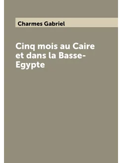 Cinq mois au Caire et dans la Basse-Egypte