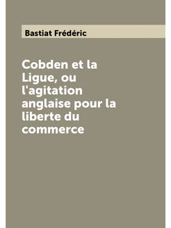 Cobden et la Ligue, ou l'agitation anglaise pour la