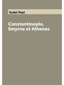 Constantinople, Smyrne et Athenes