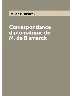 Correspondance diplomatique de M. de Bismarck