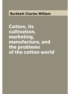 Cotton, its cultivation, marketing, manufacture, and