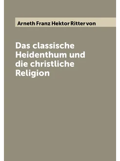 Das classische Heidenthum und die christliche Religion