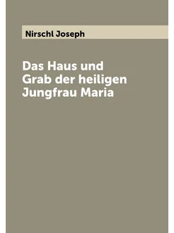 Das Haus und Grab der heiligen Jungfrau Maria