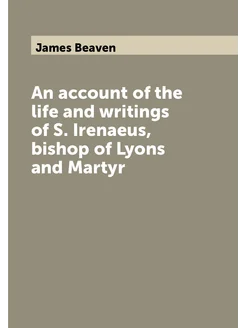 An account of the life and writings of S. Irenaeus