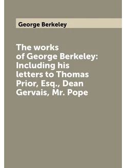 The works of George Berkeley Including his letters