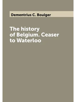 The history of Belgium. Ceaser to Waterloo