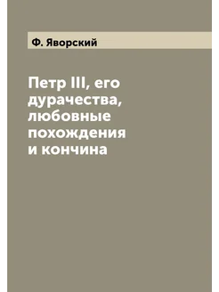 Петр III, его дурачества, любовные похождения и кончина