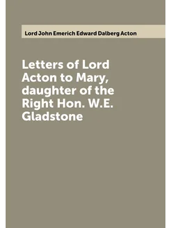 Letters of Lord Acton to Mary, daughter of the Right