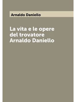 La vita e le opere del trovatore Arnaldo Daniello