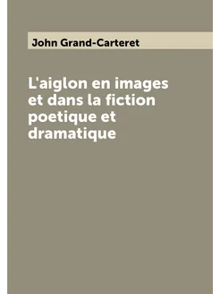 L'aiglon en images et dans la fiction poetique et dr