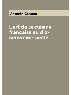 L'art de la cuisine francaise au dix-neuvieme siecle