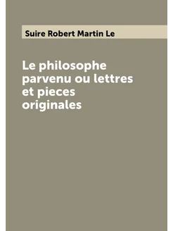 Le philosophe parvenu ou lettres et pieces originales