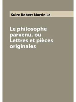 Le philosophe parvenu, ou Lettres et pièces originales