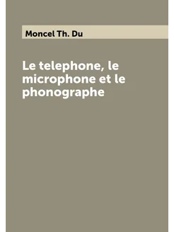 Le telephone, le microphone et le phonographe