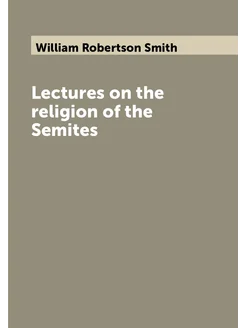 Lectures on the religion of the Semites