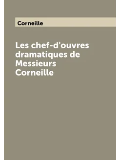 Les chef-d'ouvres dramatiques de Messieurs Corneille