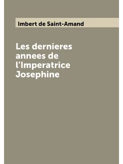 Les dernieres annees de l'Imperatrice Josephine