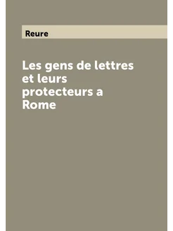 Les gens de lettres et leurs protecteurs a Rome