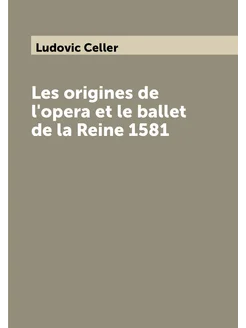 Les origines de l'opera et le ballet de la Reine 1581