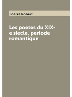 Les poetes du XIX-e siecle, periode romantique