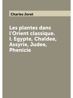 Les plantes dans l'Orient classique. I. Egypte, Chal