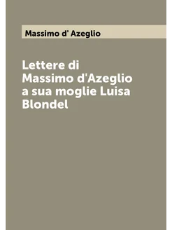 Lettere di Massimo d'Azeglio a sua moglie Luisa Blondel