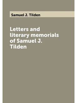 Letters and literary memorials of Samuel J. Tilden