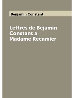 Lettres de Bejamin Constant a Madame Recamier