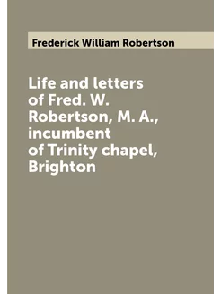 Life and letters of Fred. W. Robertson, M. A, incum