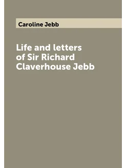 Life and letters of Sir Richard Claverhouse Jebb